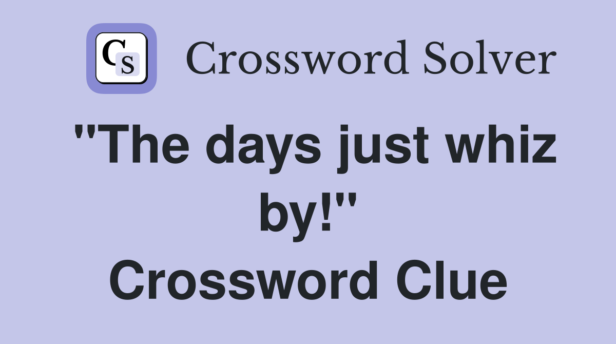 "The days just whiz by!" Crossword Clue