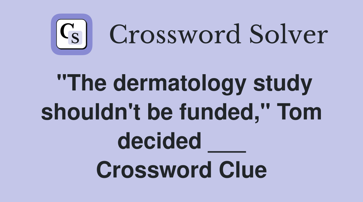 "The dermatology study shouldn't be funded," Tom decided ___ Crossword Clue