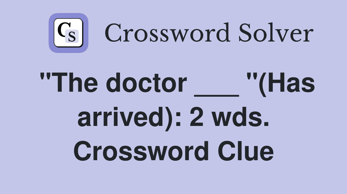 "The doctor ___ "(Has arrived): 2 wds. Crossword Clue