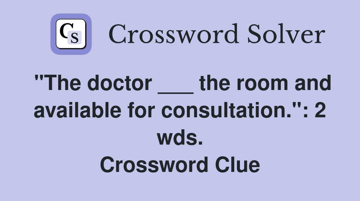 "The doctor ___ the room and available for consultation.": 2 wds. Crossword Clue