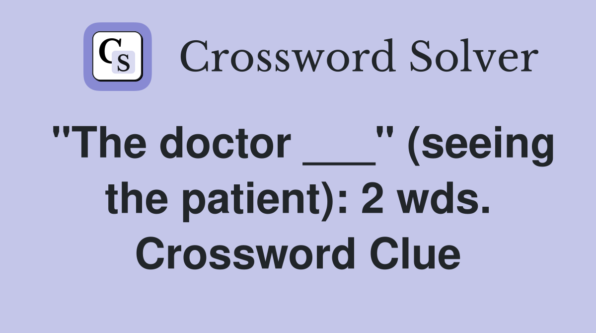 "The doctor ___" (seeing the patient): 2 wds. Crossword Clue