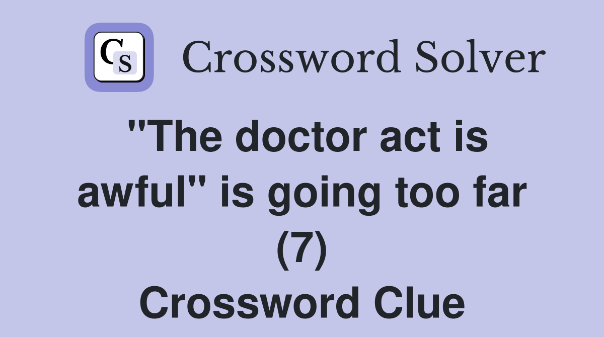 "The doctor act is awful" is going too far (7) Crossword Clue