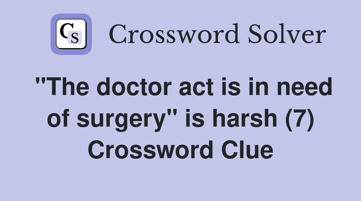 "The doctor act is in need of surgery" is harsh (7) Crossword Clue