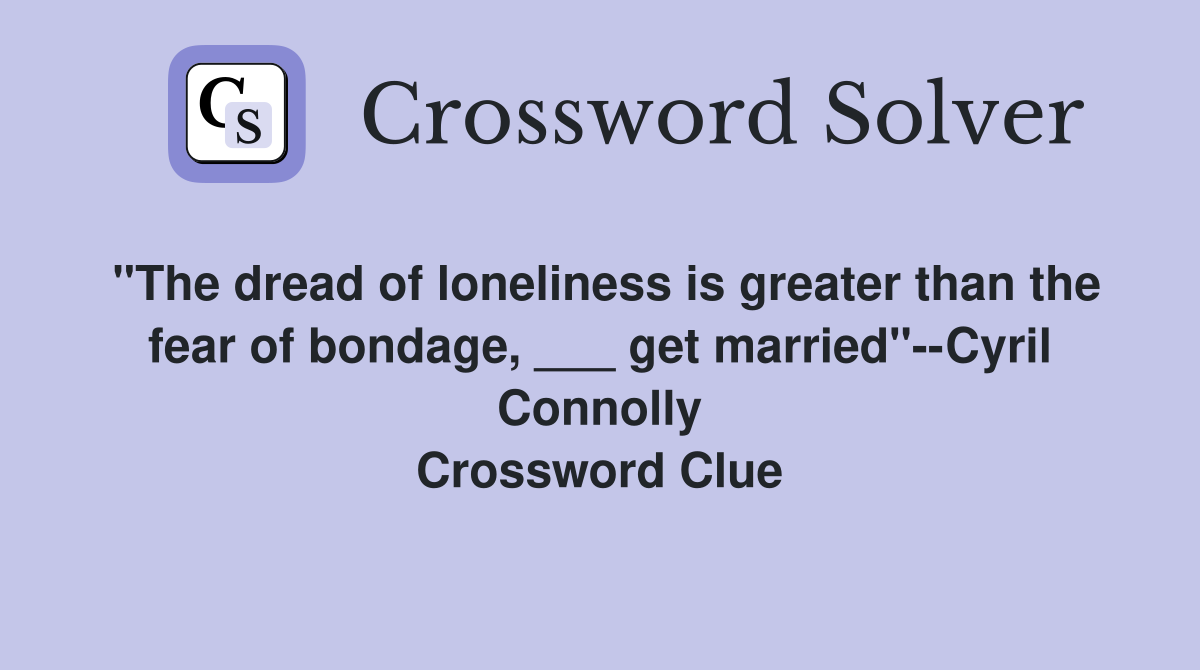 "The dread of loneliness is greater than the fear of bondage, ___ get married"--Cyril Connolly Crossword Clue