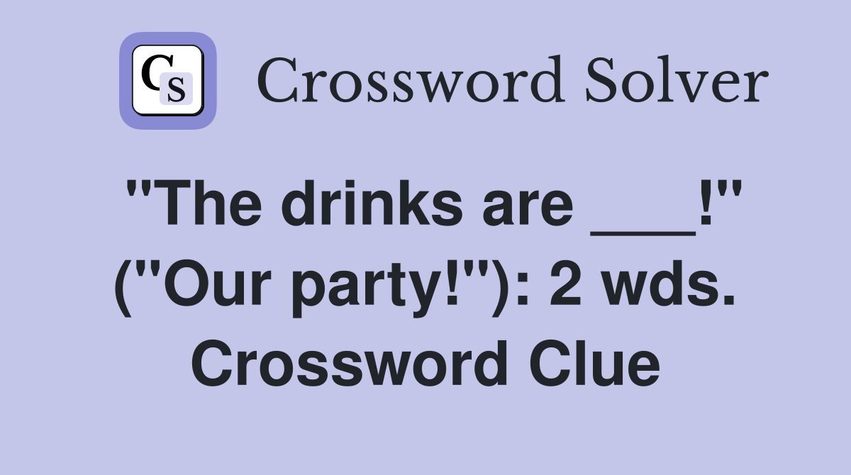 "The drinks are ___!" ("Our party!"): 2 wds. Crossword Clue