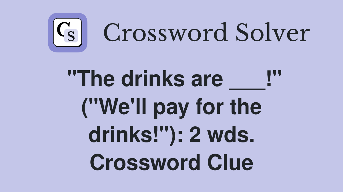 "The drinks are ___!" ("We'll pay for the drinks!"): 2 wds. Crossword Clue
