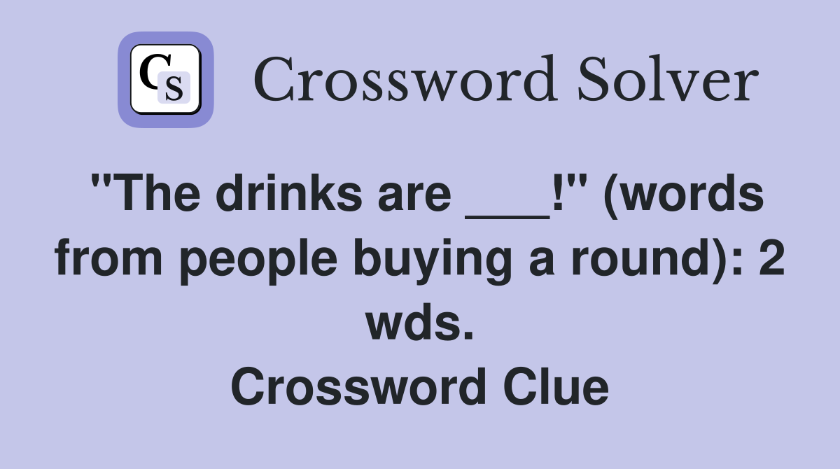"The drinks are ___!" (words from people buying a round): 2 wds. Crossword Clue
