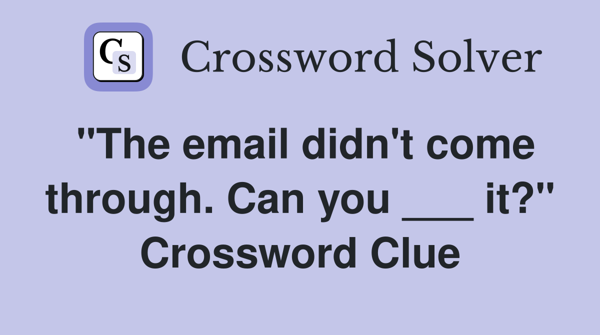 "The email didn't come through. Can you ___ it?" Crossword Clue