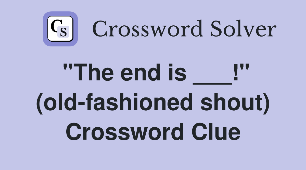 "The end is ___!" (old-fashioned shout) Crossword Clue