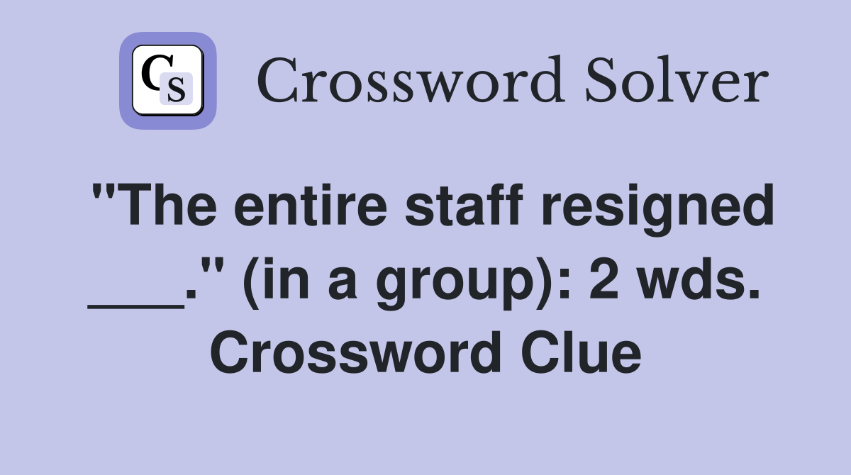 "The entire staff resigned ___." (in a group): 2 wds. Crossword Clue