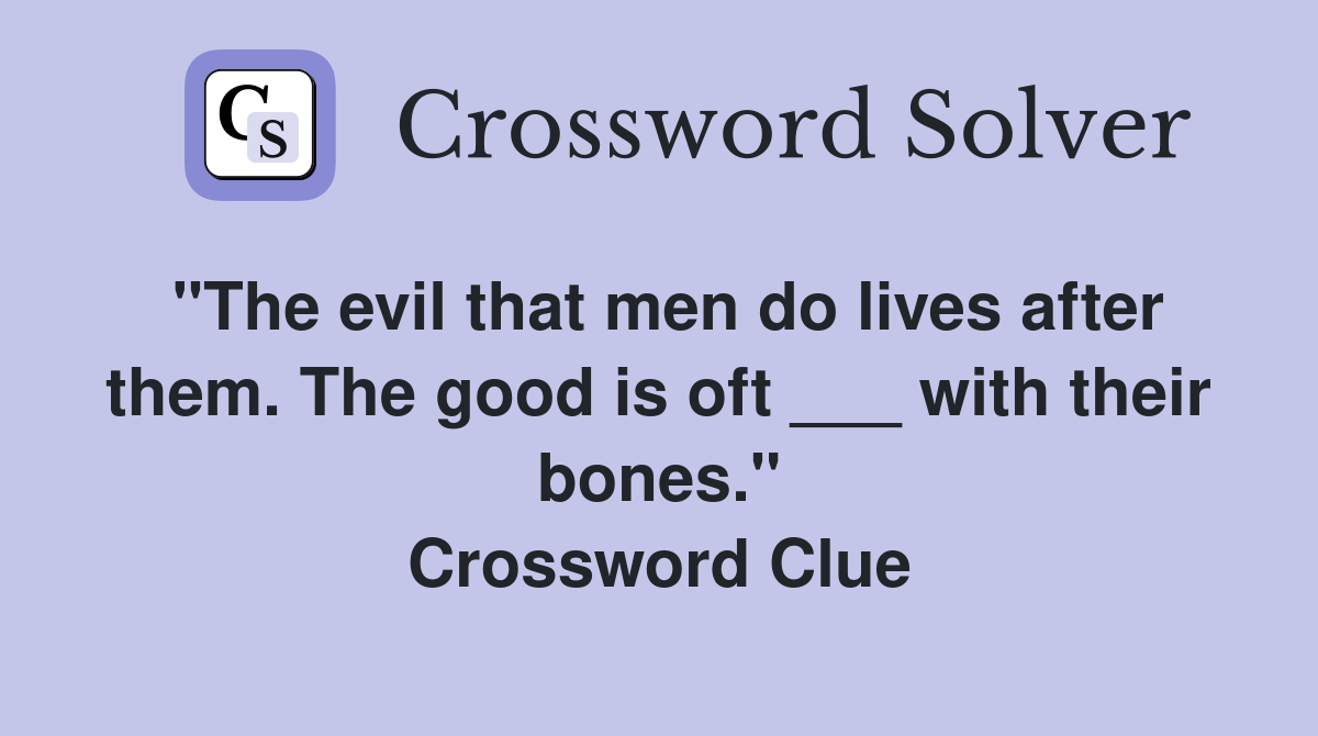 "The evil that men do lives after them. The good is oft ___ with their bones." Crossword Clue