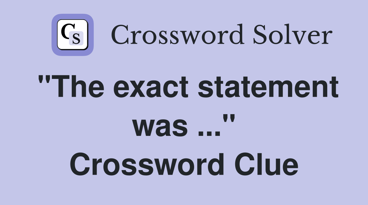 "The exact statement was ..." Crossword Clue