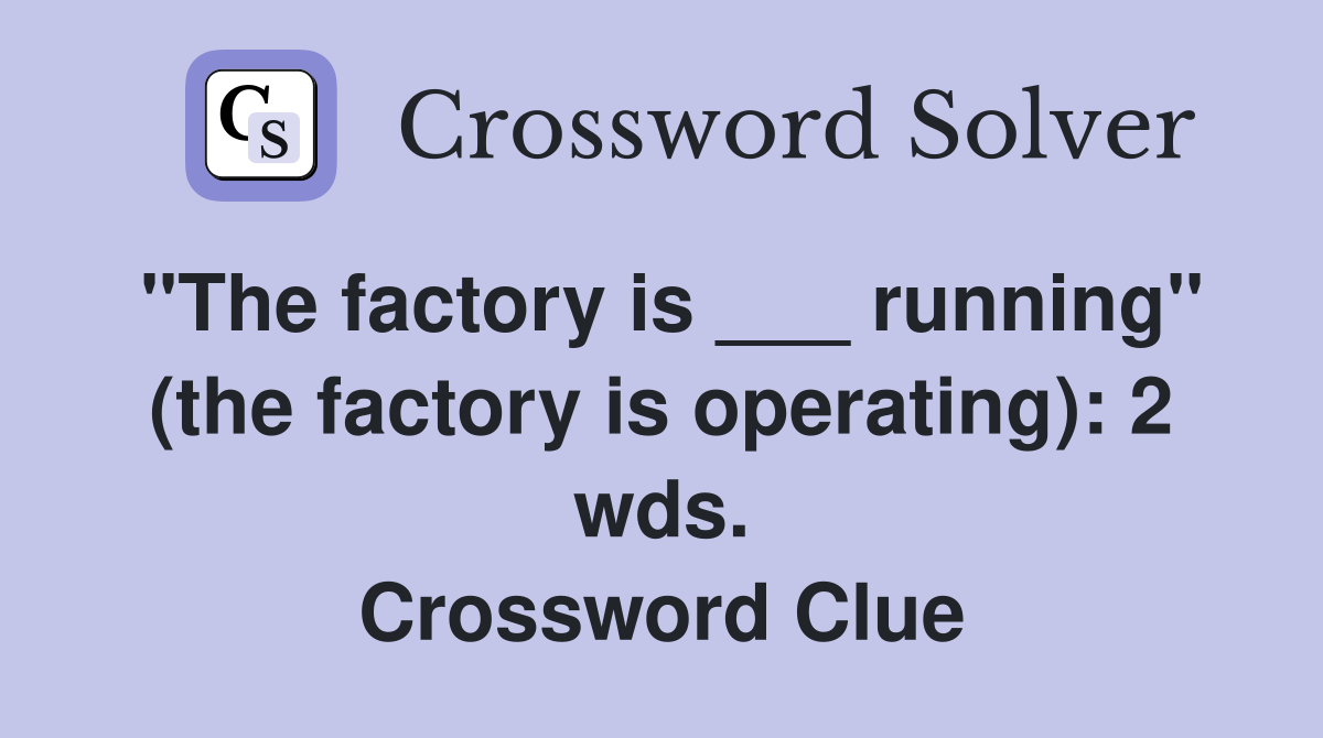 "The factory is ___ running" (the factory is operating): 2 wds. Crossword Clue