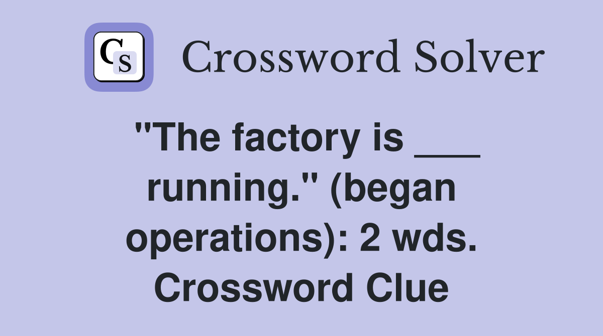 "The factory is ___ running." (began operations): 2 wds. Crossword Clue