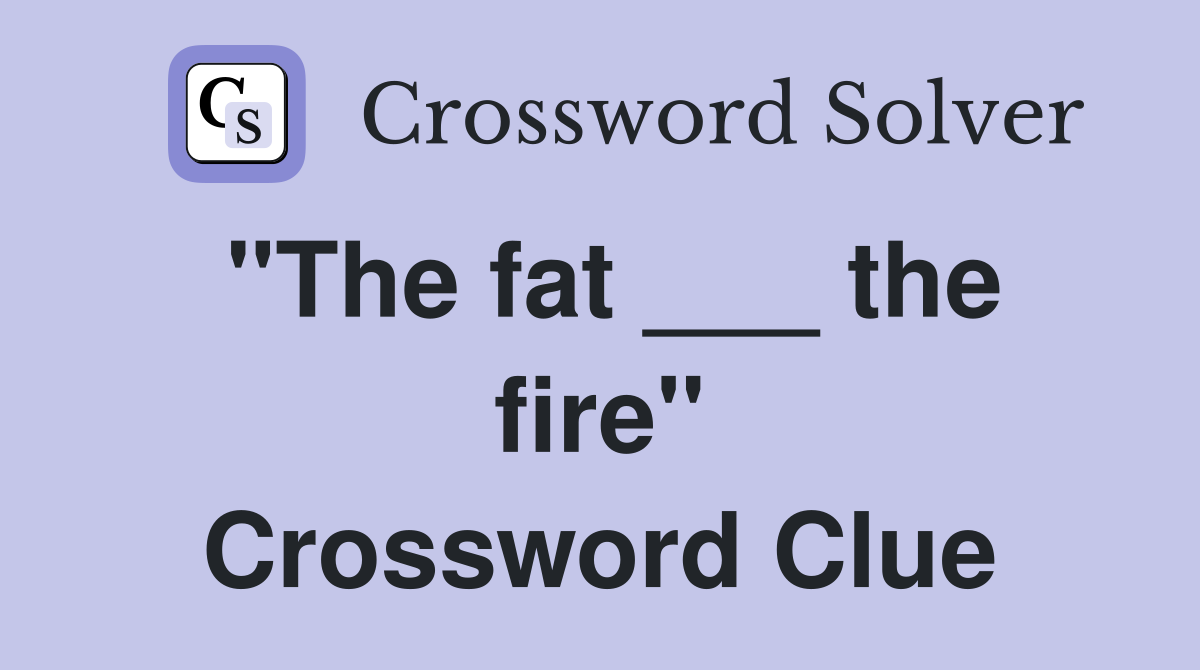 "The fat ___ the fire" Crossword Clue