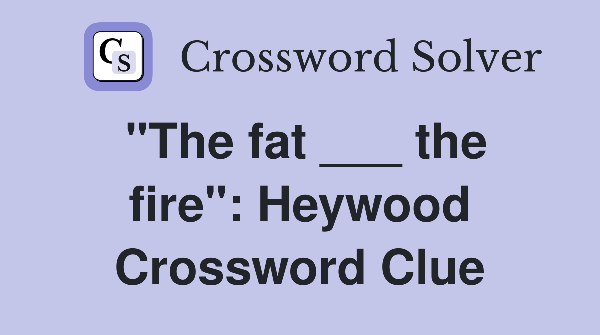 "The fat ___ the fire": Heywood Crossword Clue
