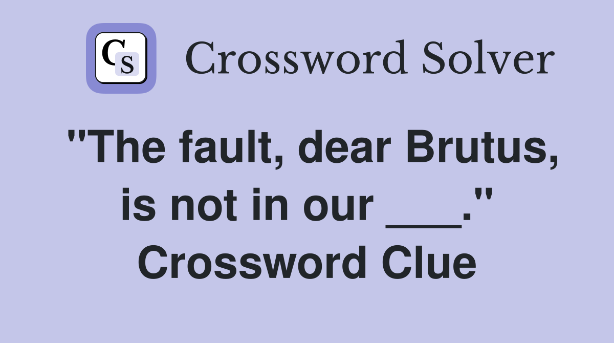 "The fault, dear Brutus, is not in our ___." Crossword Clue