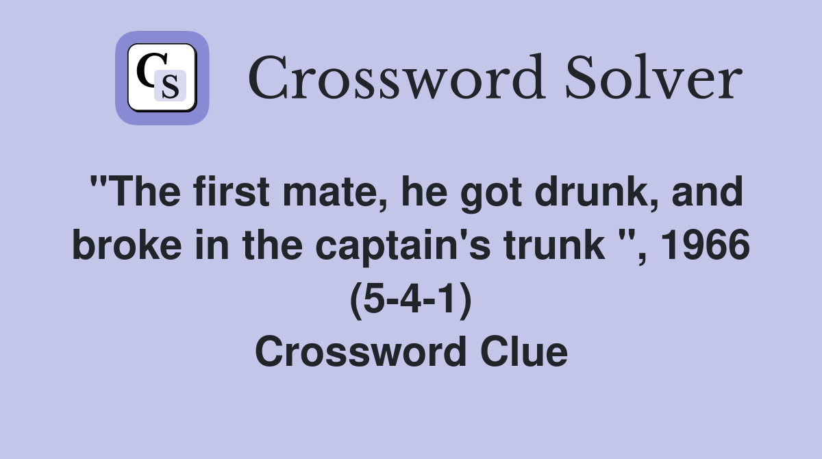 "The first mate, he got drunk, and broke in the captain's trunk ", 1966 (5-4-1) Crossword Clue