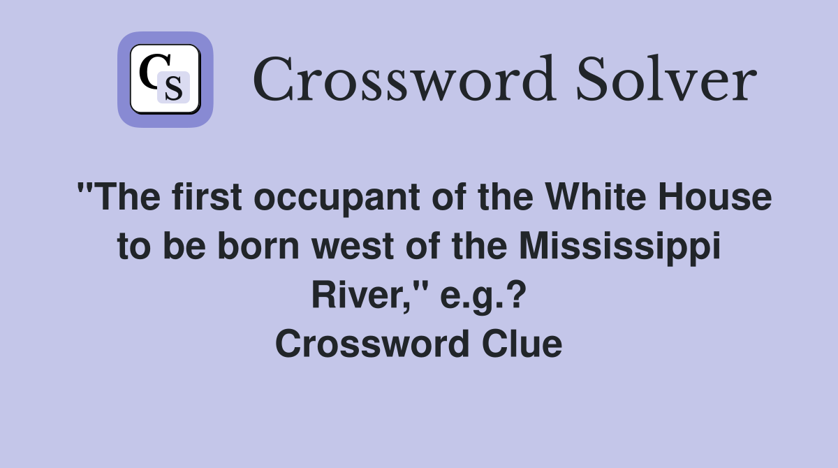 "The first occupant of the White House to be born west of the Mississippi River," e.g.? Crossword Clue