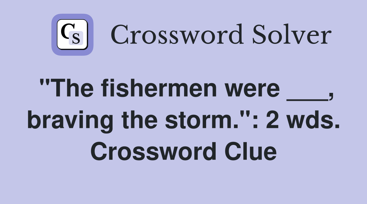 "The fishermen were ___, braving the storm.": 2 wds. Crossword Clue