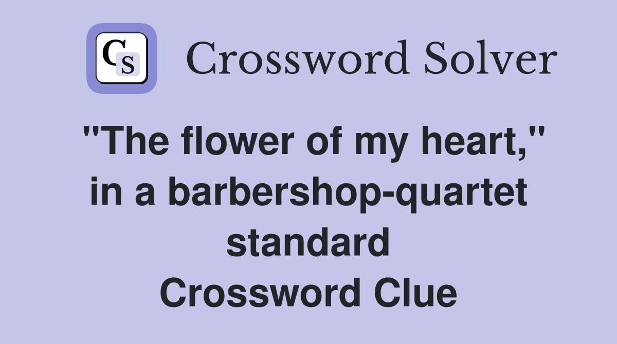 "The flower of my heart," in a barbershop-quartet standard Crossword Clue