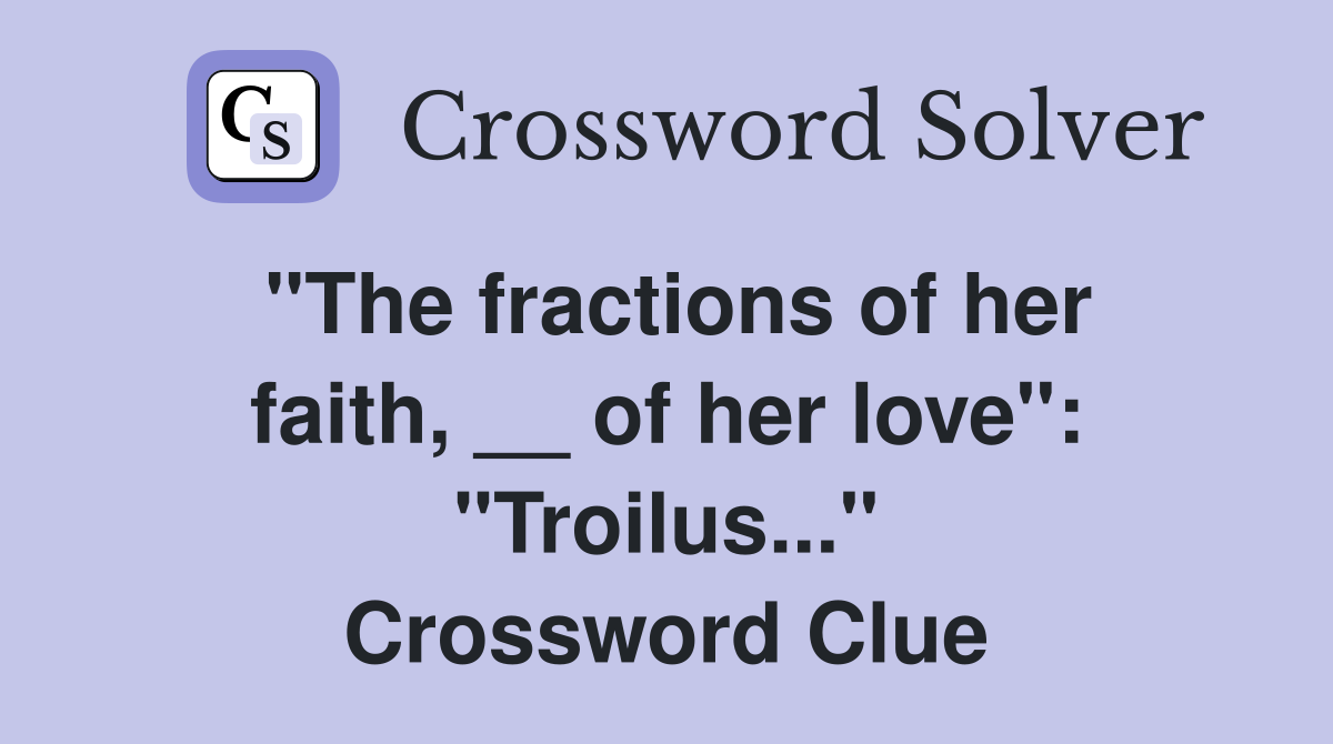 "The fractions of her faith, __ of her love": "Troilus..." Crossword Clue