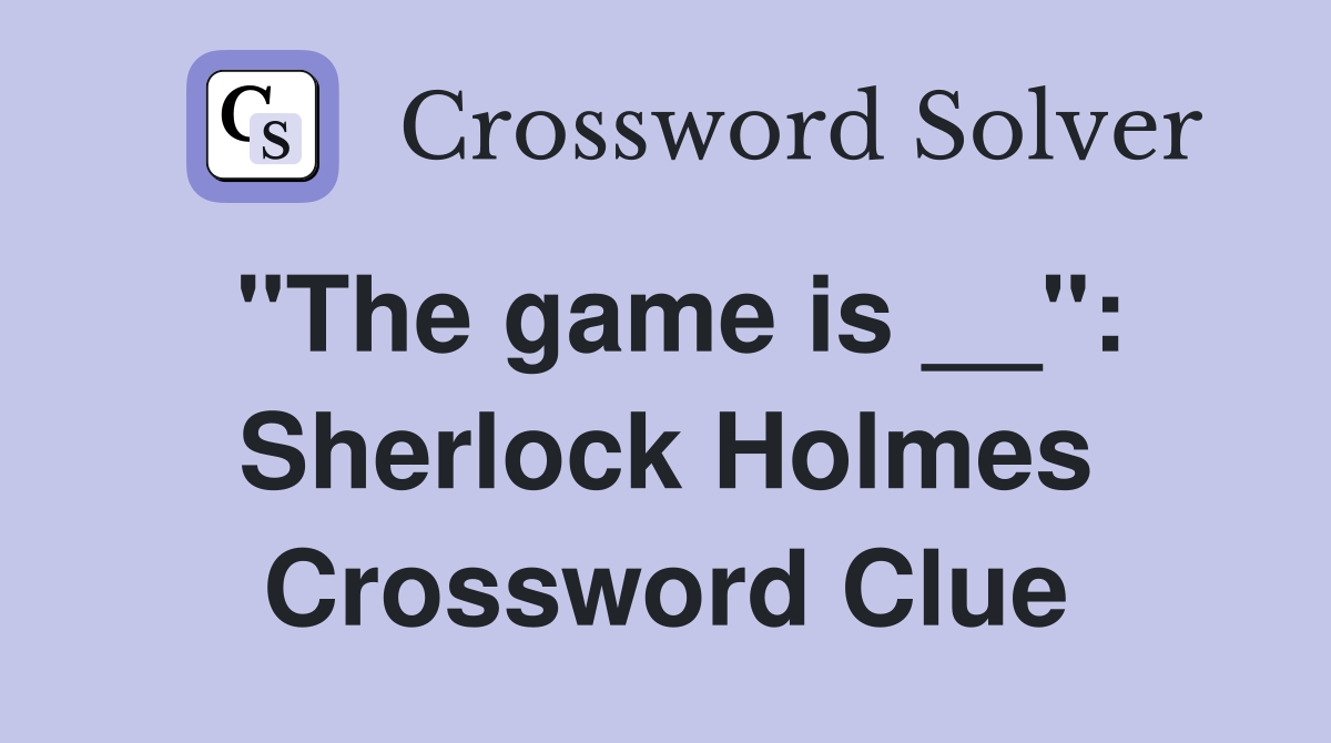 "The game is __": Sherlock Holmes Crossword Clue