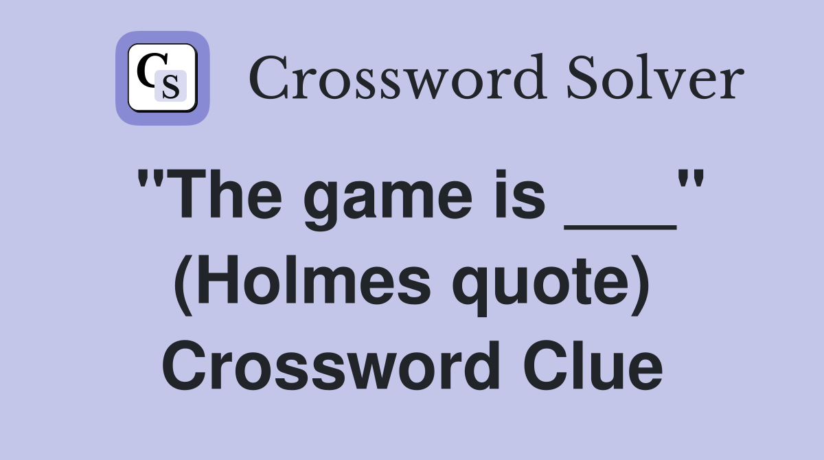 "The game is ___" (Holmes quote) Crossword Clue