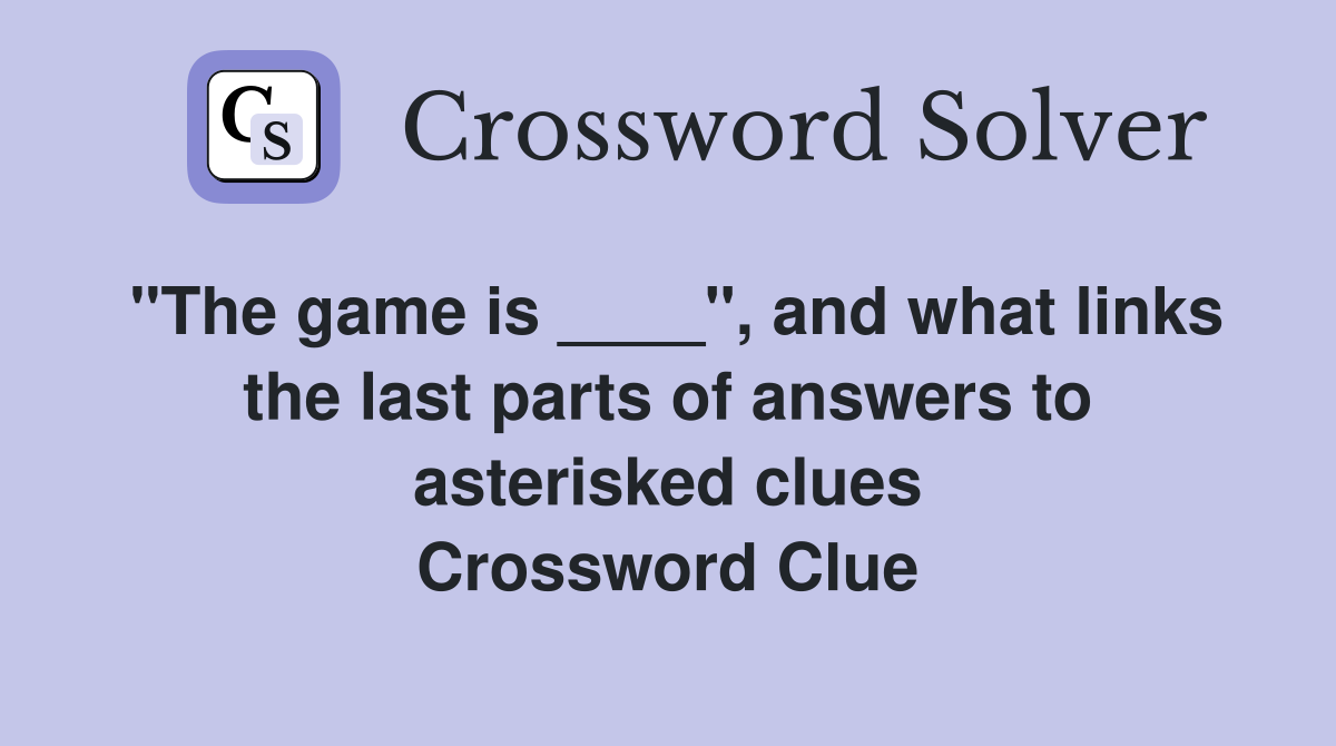 "The game is ____", and what links the last parts of answers to asterisked clues Crossword Clue
