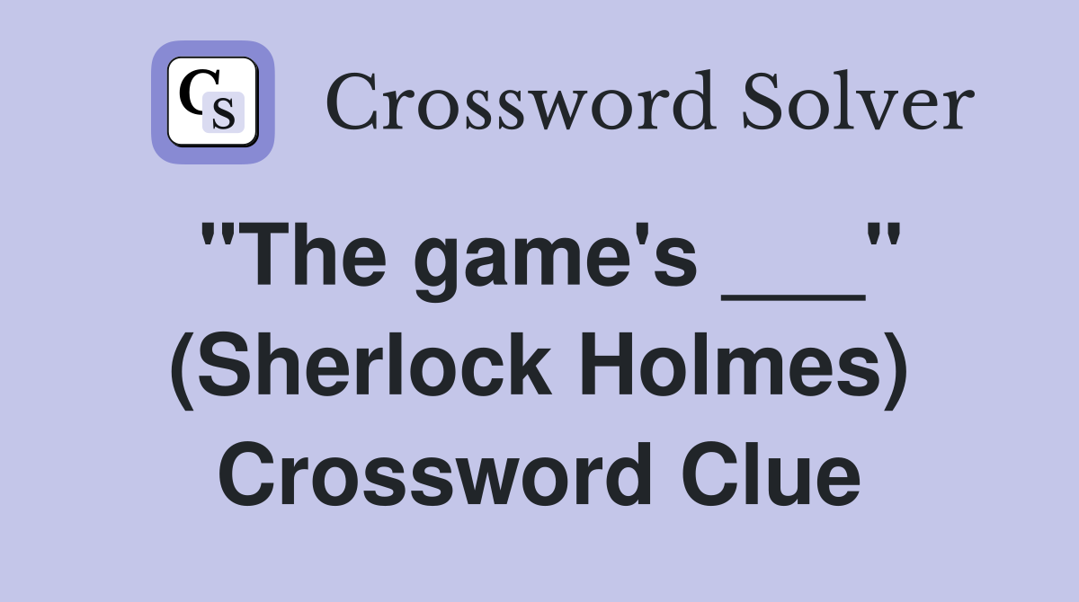 "The game's ___" (Sherlock Holmes) Crossword Clue