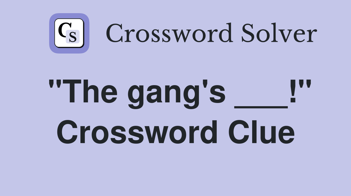 "The gang's ___!" Crossword Clue