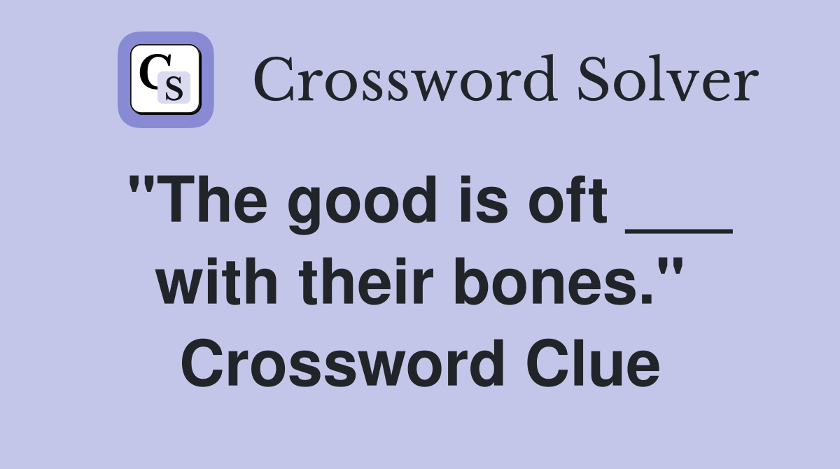 "The good is oft ___ with their bones." Crossword Clue