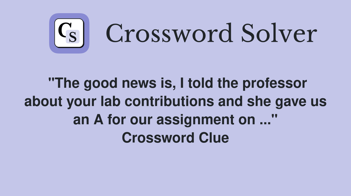 "The good news is, I told the professor about your lab contributions and she gave us an A for our assignment on ..." Crossword Clue