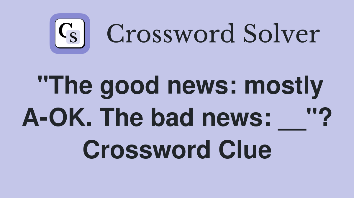 "The good news: mostly A-OK. The bad news: __"? Crossword Clue