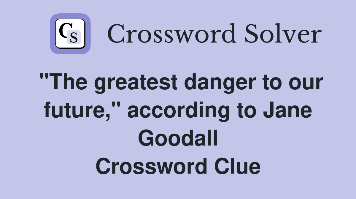 "The greatest danger to our future," according to Jane Goodall Crossword Clue