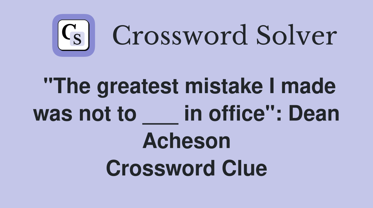 "The greatest mistake I made was not to ___ in office": Dean Acheson Crossword Clue