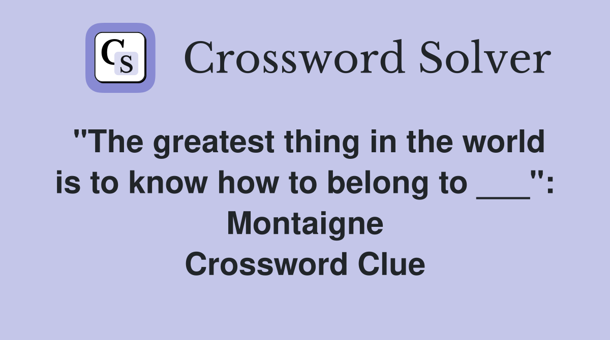 "The greatest thing in the world is to know how to belong to ___": Montaigne Crossword Clue