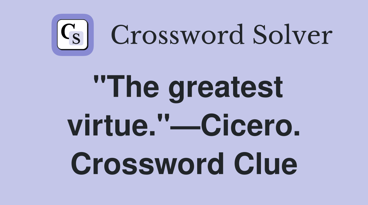 "The greatest virtue."—Cicero. Crossword Clue