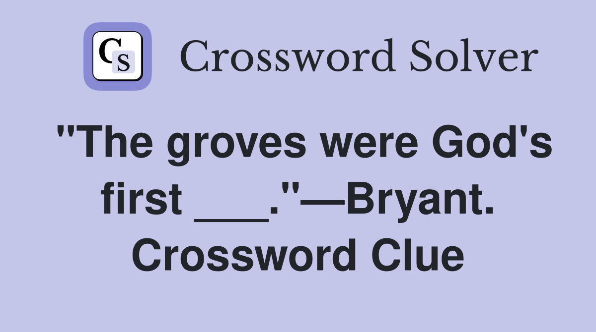 "The groves were God's first ___."—Bryant. Crossword Clue