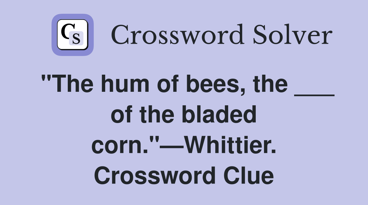 "The hum of bees, the ___ of the bladed corn."—Whittier. Crossword Clue