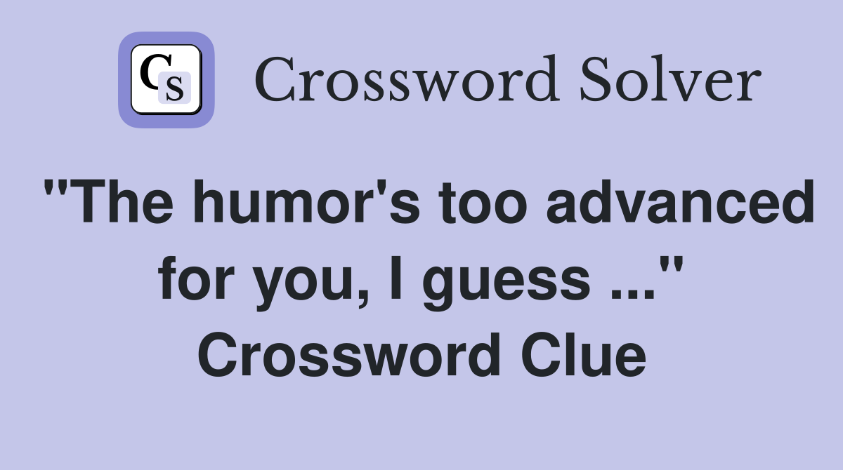 "The humor's too advanced for you, I guess ..." Crossword Clue