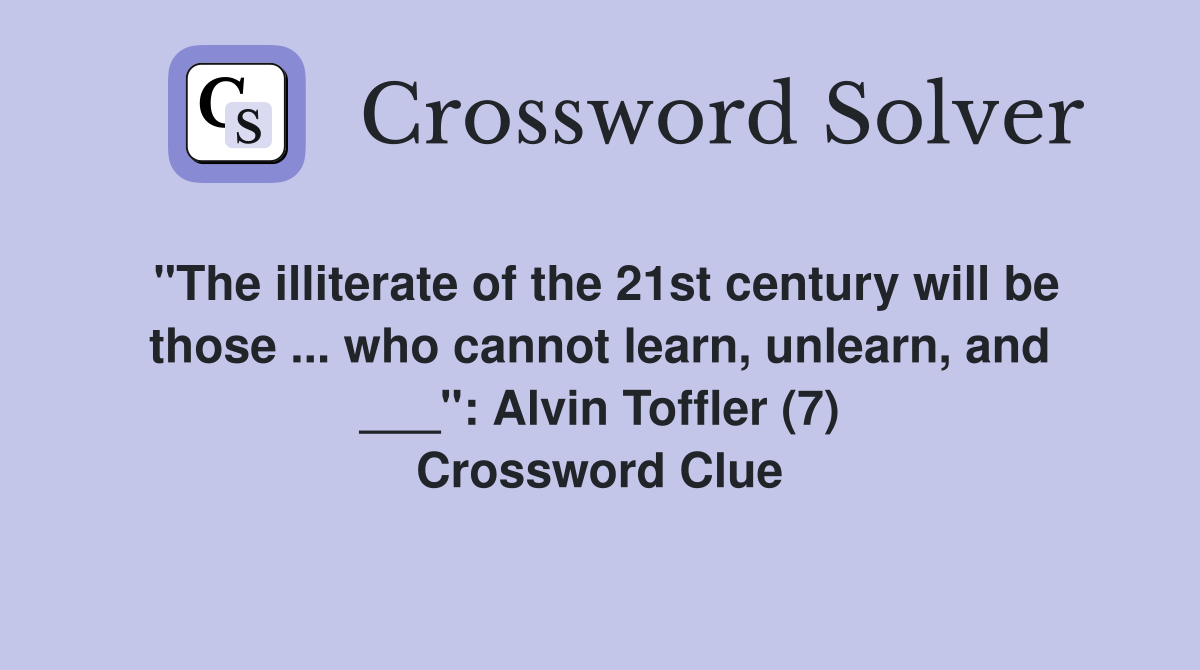 "The illiterate of the 21st century will be those ... who cannot learn, unlearn, and ___": Alvin Toffler (7) Crossword Clue