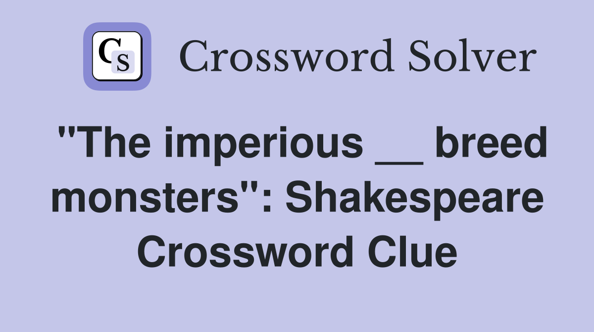 "The imperious __ breed monsters": Shakespeare Crossword Clue