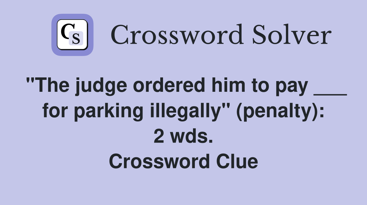 "The judge ordered him to pay ___ for parking illegally" (penalty): 2 wds. Crossword Clue