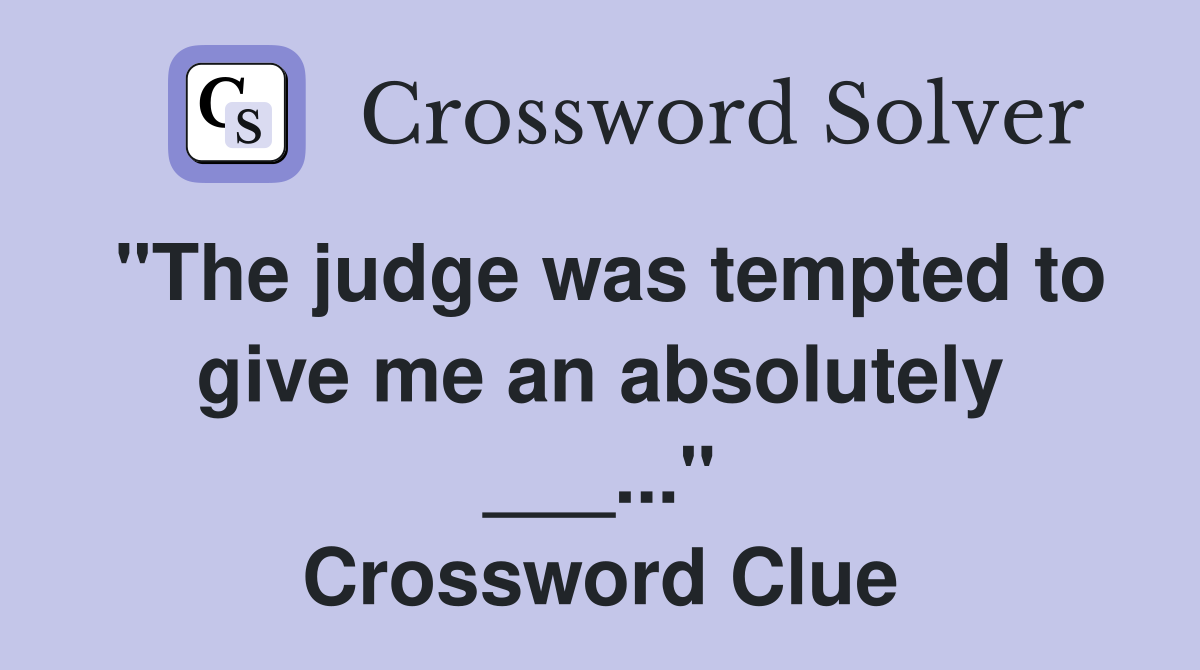 "The judge was tempted to give me an absolutely ___..." Crossword Clue