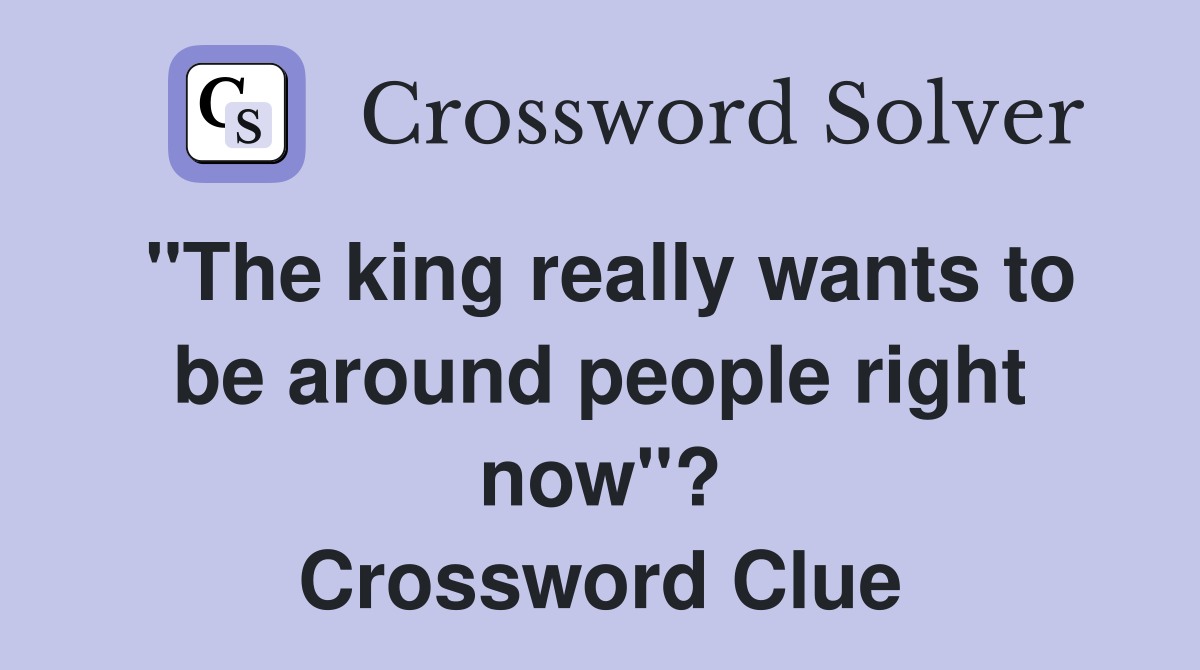 "The king really wants to be around people right now"? Crossword Clue