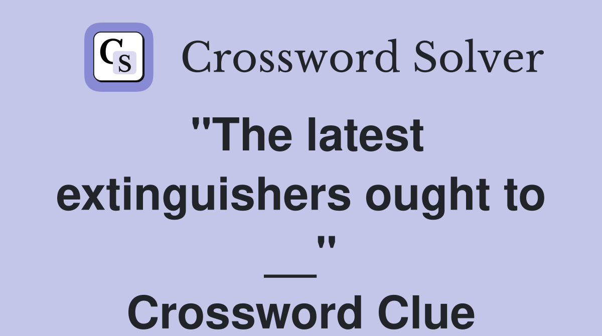 "The latest extinguishers ought to __" Crossword Clue