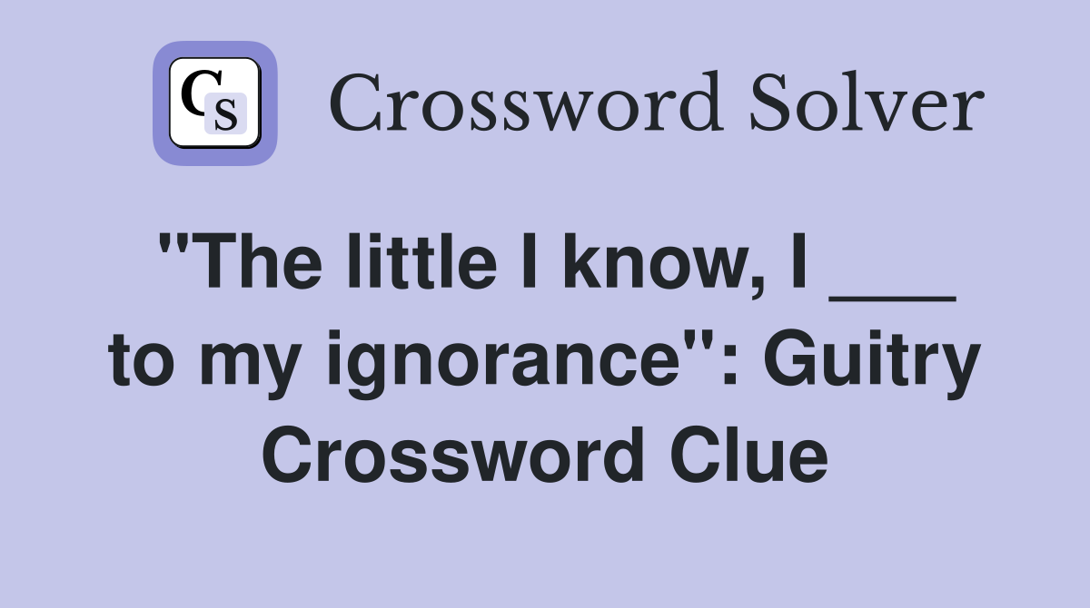 "The little I know, I ___ to my ignorance": Guitry Crossword Clue