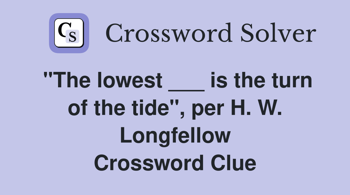 "The lowest ___ is the turn of the tide", per H. W. Longfellow Crossword Clue