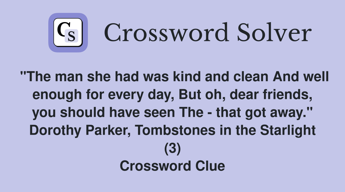 "The man she had was kind and clean And well enough for every day, But oh, dear friends, you should have seen The - that got away." Dorothy Parker, Tombstones in the Starlight (3) Crossword Clue
